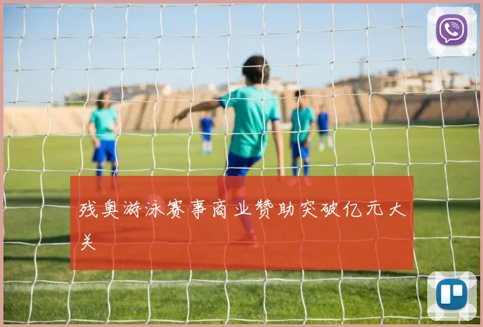 残奥游泳赛事商业赞助突破亿元大关