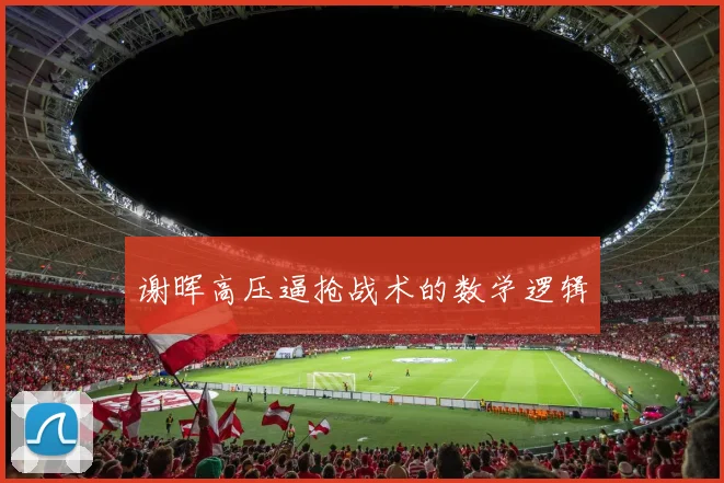 谢晖高压逼抢战术的数学逻辑