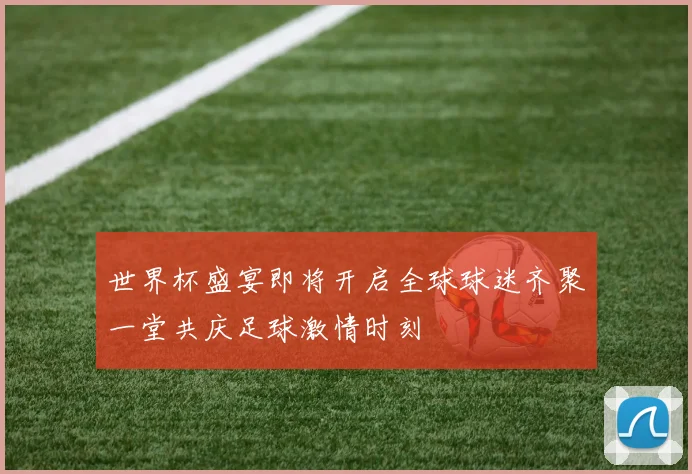 世界杯盛宴即将开启全球球迷齐聚一堂共庆足球激情时刻