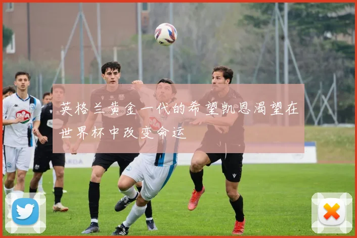 英格兰黄金一代的希望凯恩渴望在世界杯中改变命运