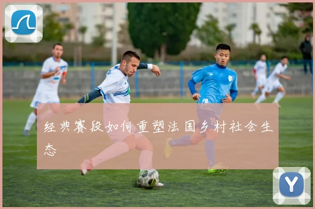 经典赛段如何重塑法国乡村社会生态