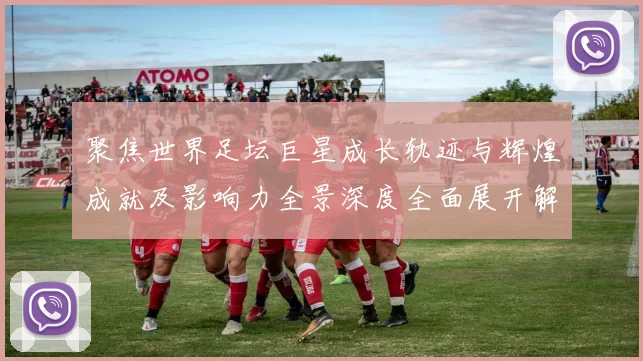 聚焦世界足坛巨星成长轨迹与辉煌成就及影响力全景深度全面展开解析