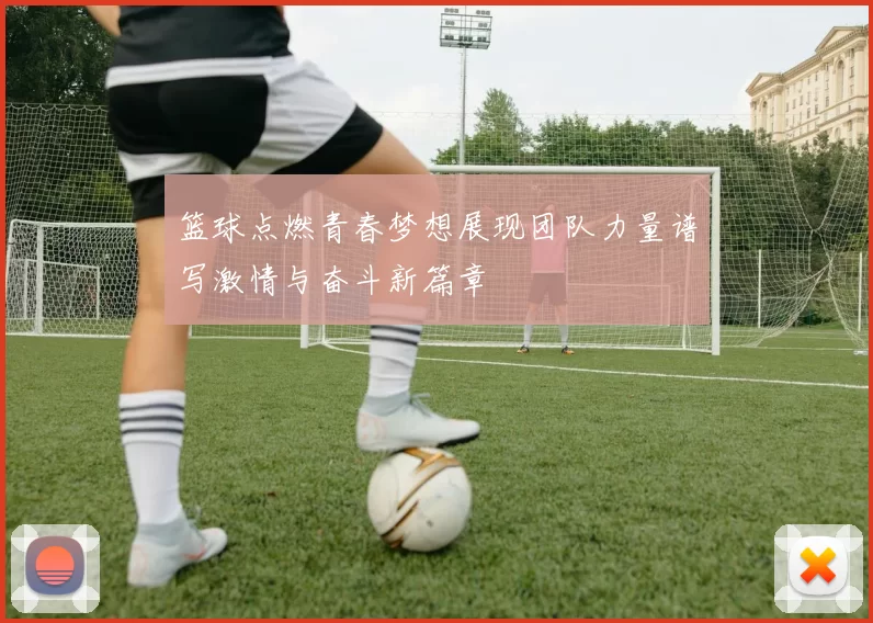 篮球点燃青春梦想展现团队力量谱写激情与奋斗新篇章