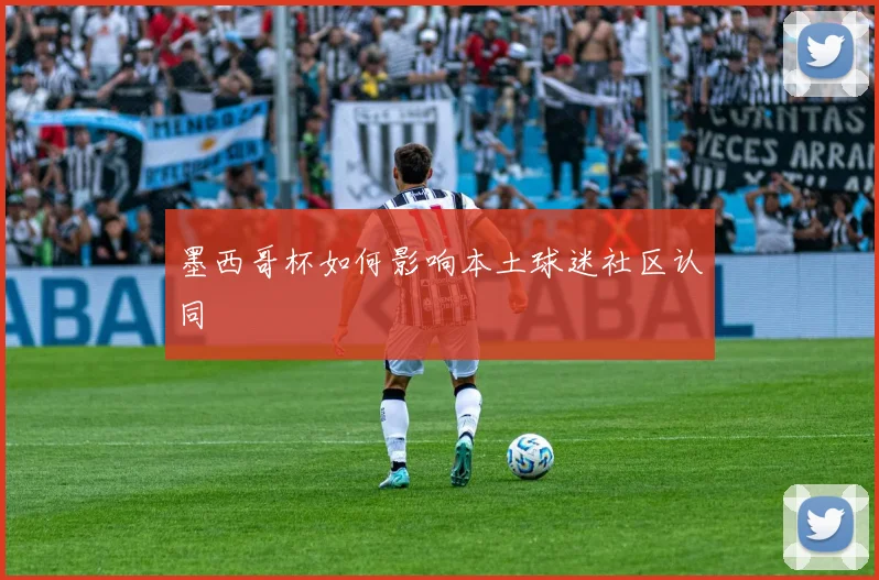墨西哥杯如何影响本土球迷社区认同