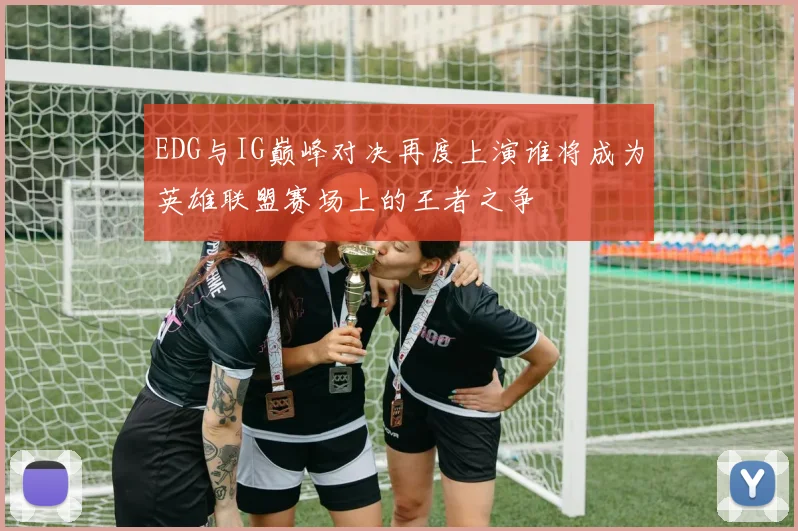 EDG与IG巅峰对决再度上演谁将成为英雄联盟赛场上的王者之争