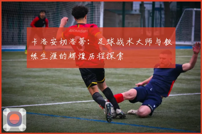 卡洛安切洛蒂：足球战术大师与教练生涯的辉煌历程探索