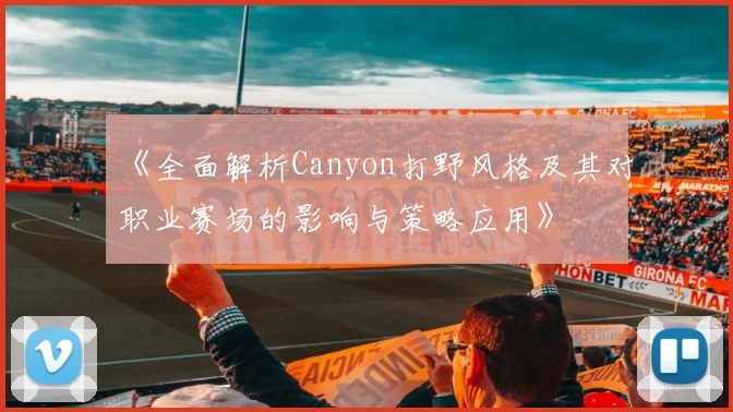 《全面解析Canyon打野风格及其对职业赛场的影响与策略应用》