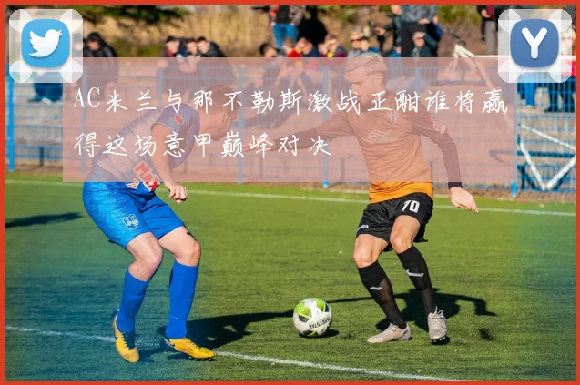 AC米兰与那不勒斯激战正酣谁将赢得这场意甲巅峰对决