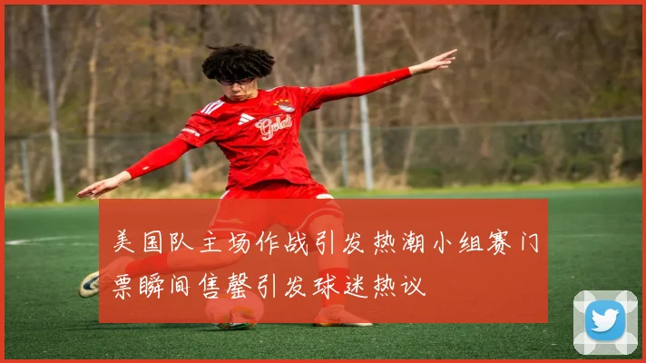 美国队主场作战引发热潮小组赛门票瞬间售罄引发球迷热议