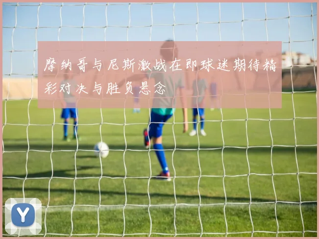 摩纳哥与尼斯激战在即球迷期待精彩对决与胜负悬念