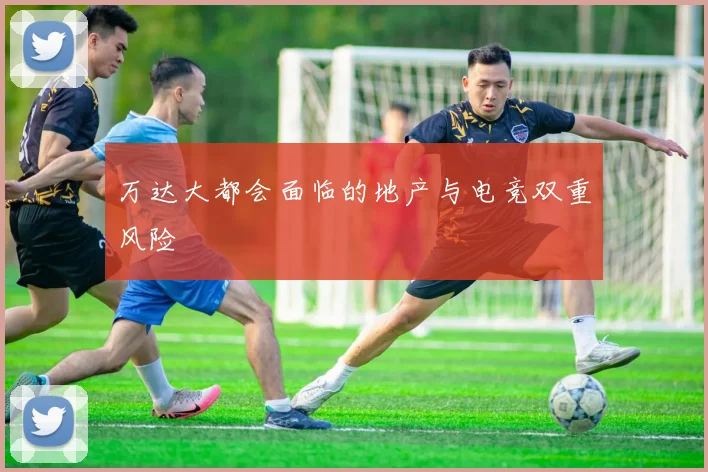 万达大都会面临的地产与电竞双重风险