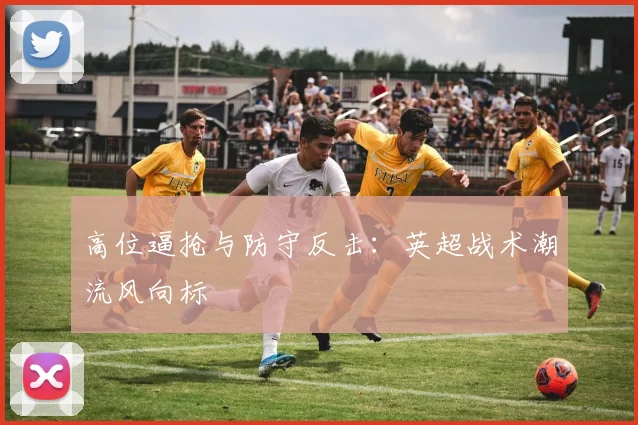 高位逼抢与防守反击：英超战术潮流风向标