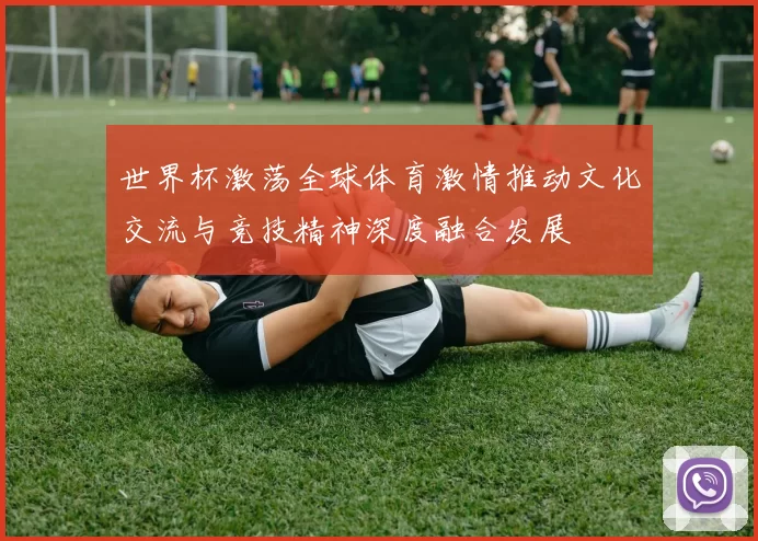 世界杯激荡全球体育激情推动文化交流与竞技精神深度融合发展