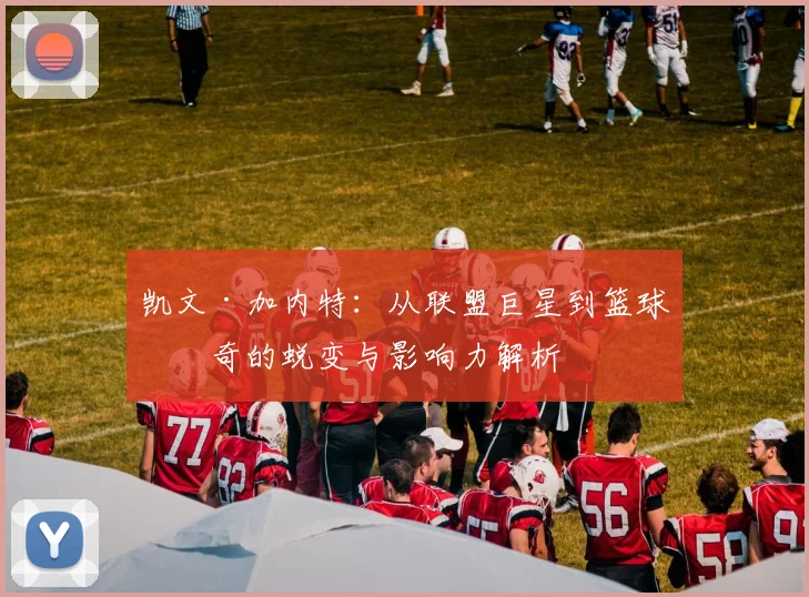 凯文·加内特：从联盟巨星到篮球传奇的蜕变与影响力解析